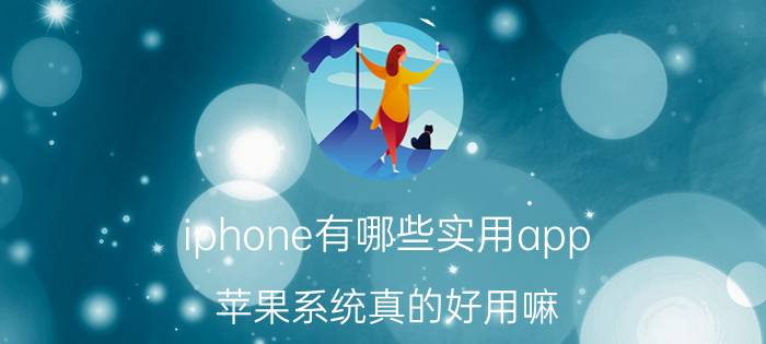 iphone有哪些实用app 苹果系统真的好用嘛？好用在哪里？